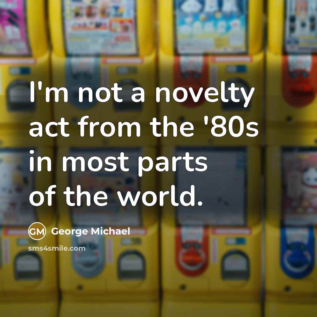 “I'm not a novelty act from the '80s in most…” quote by George Michael