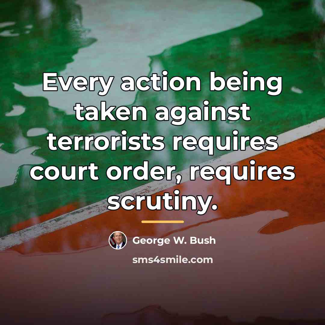 “Every action being taken against terrorists requires court order, requires…” quote by George W. Bush
