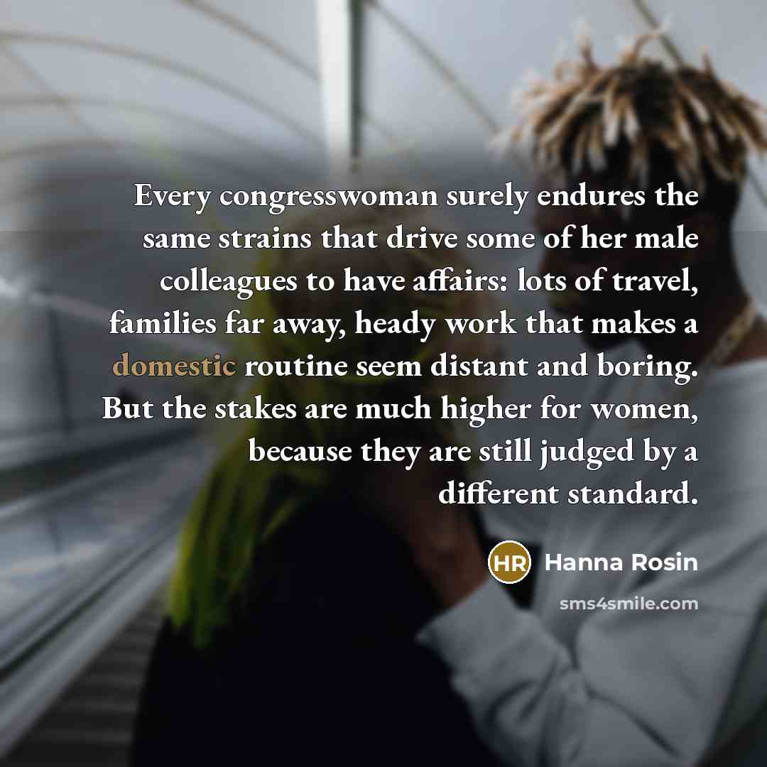 “Every congresswoman surely endures the same strains that drive some…” quote by Hanna Rosin