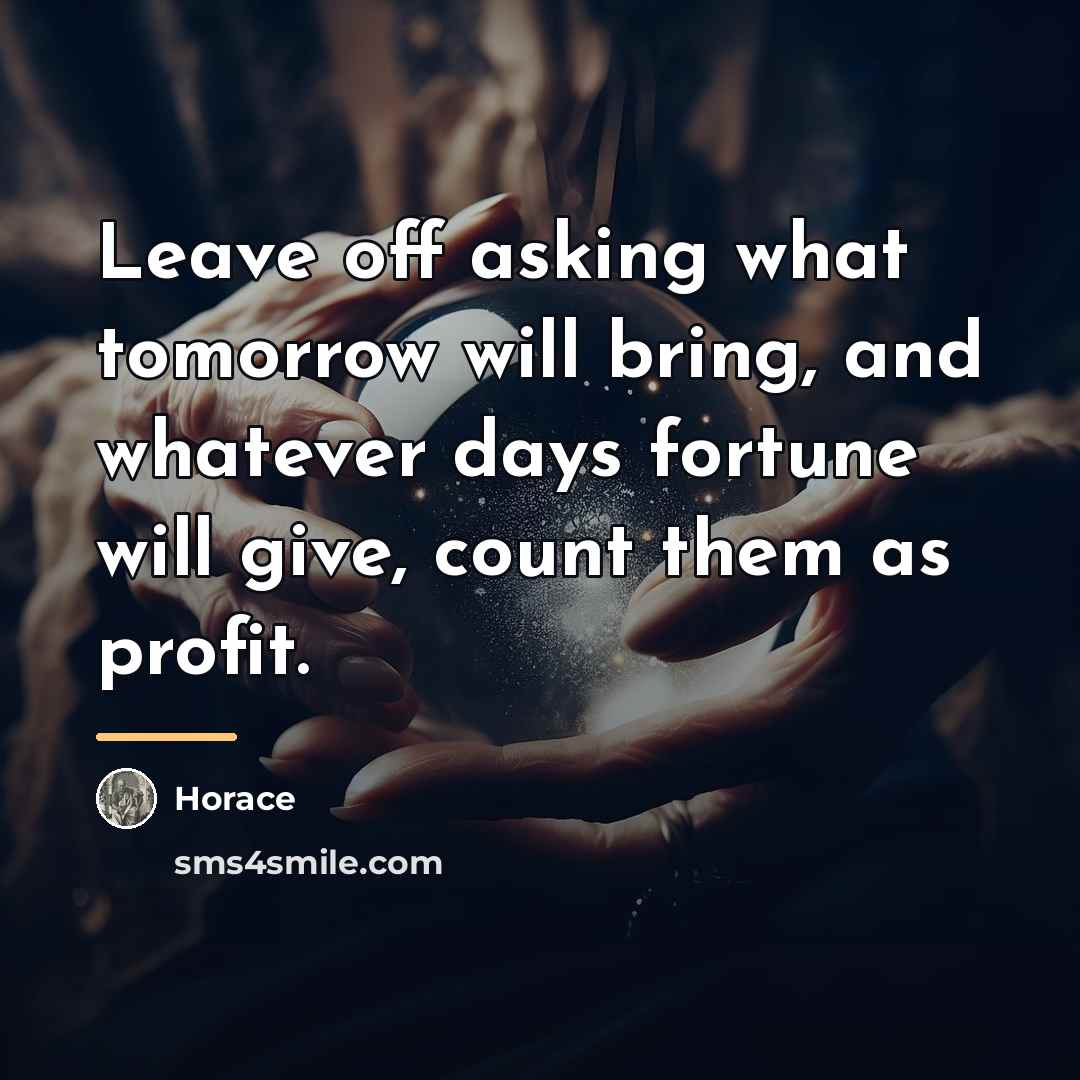 “Leave off asking what tomorrow will bring, and whatever days…” quote by Horace