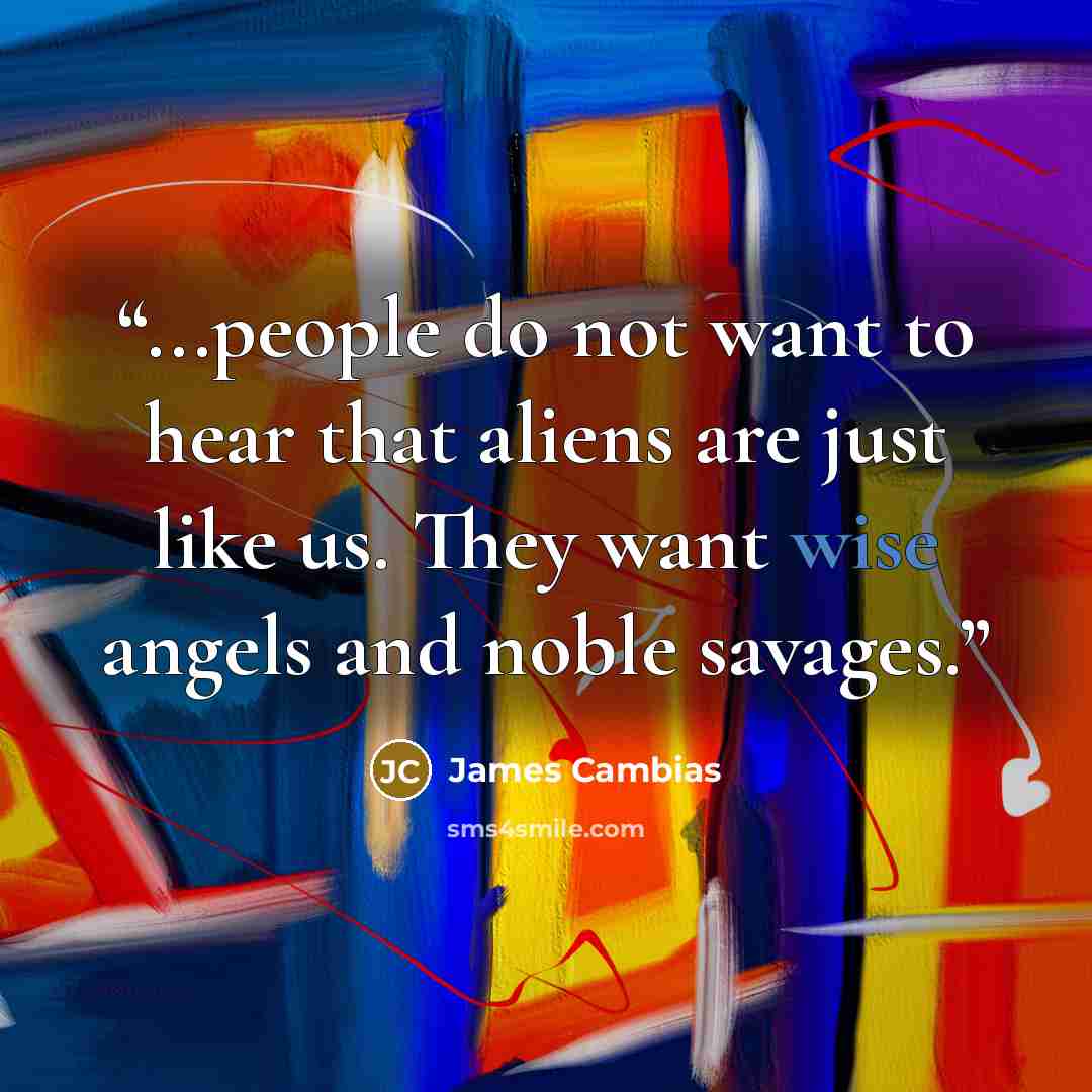“...people do not want to hear that aliens are just like us. They want wise angels and noble savages.” quote by James Cambias