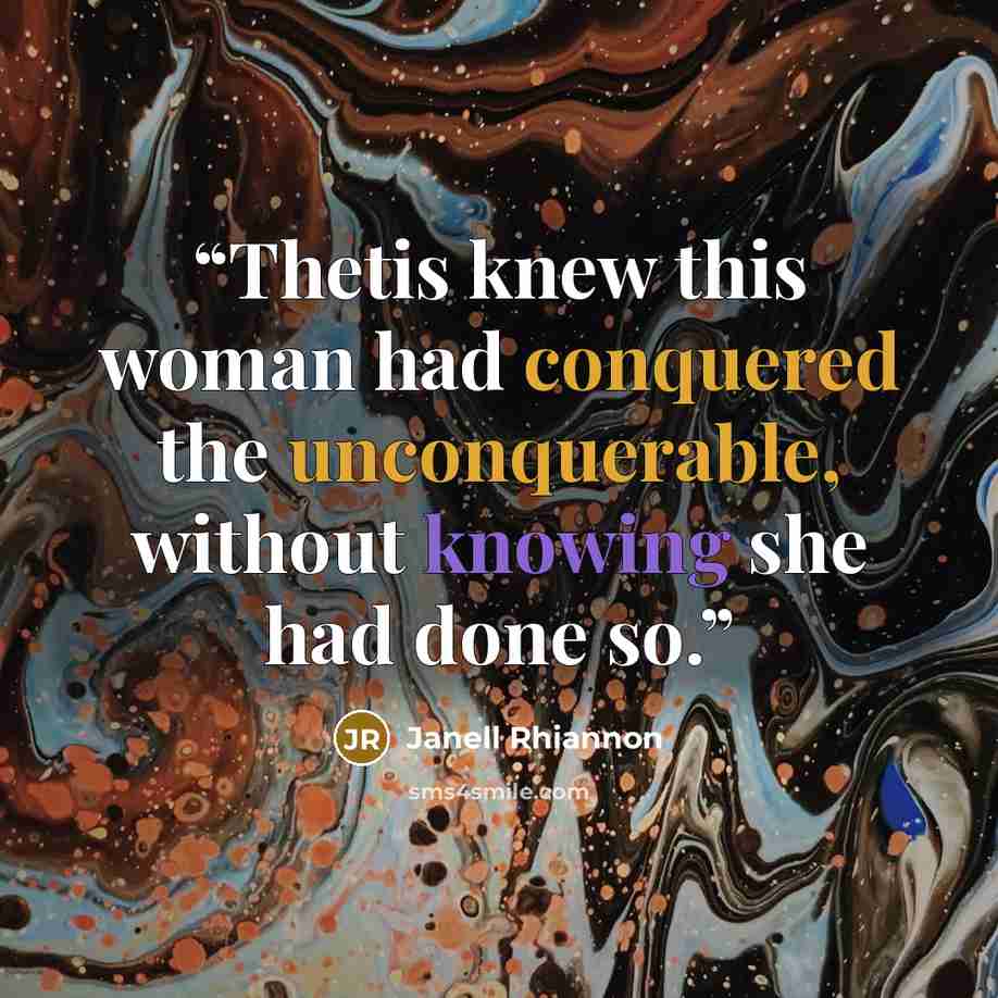 “Thetis knew this woman had conquered the unconquerable, without knowing she had done so.” quote by Janell Rhiannon