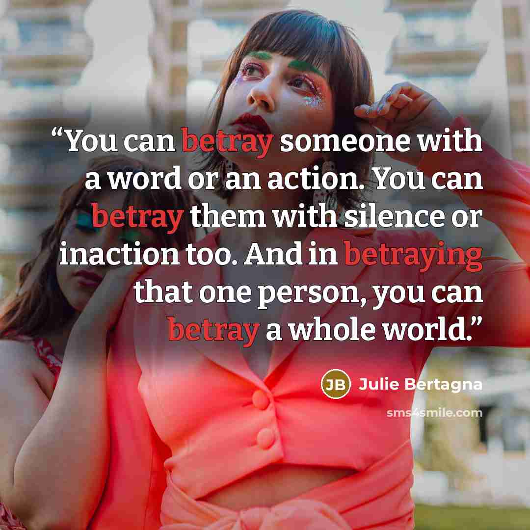 “You can betray someone with a word or an action. You can betray them with silence or inaction too. And in betraying that one person, you can betray a whole world.” quote by Julie Bertagna