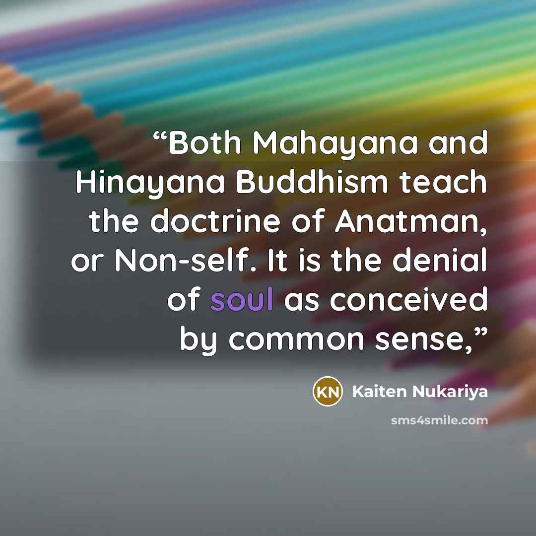 “Both Mahayana and Hinayana Buddhism teach the doctrine of Anatman, or Non-self. It is the denial of soul as conceived by common sense,” quote by Kaiten Nukariya