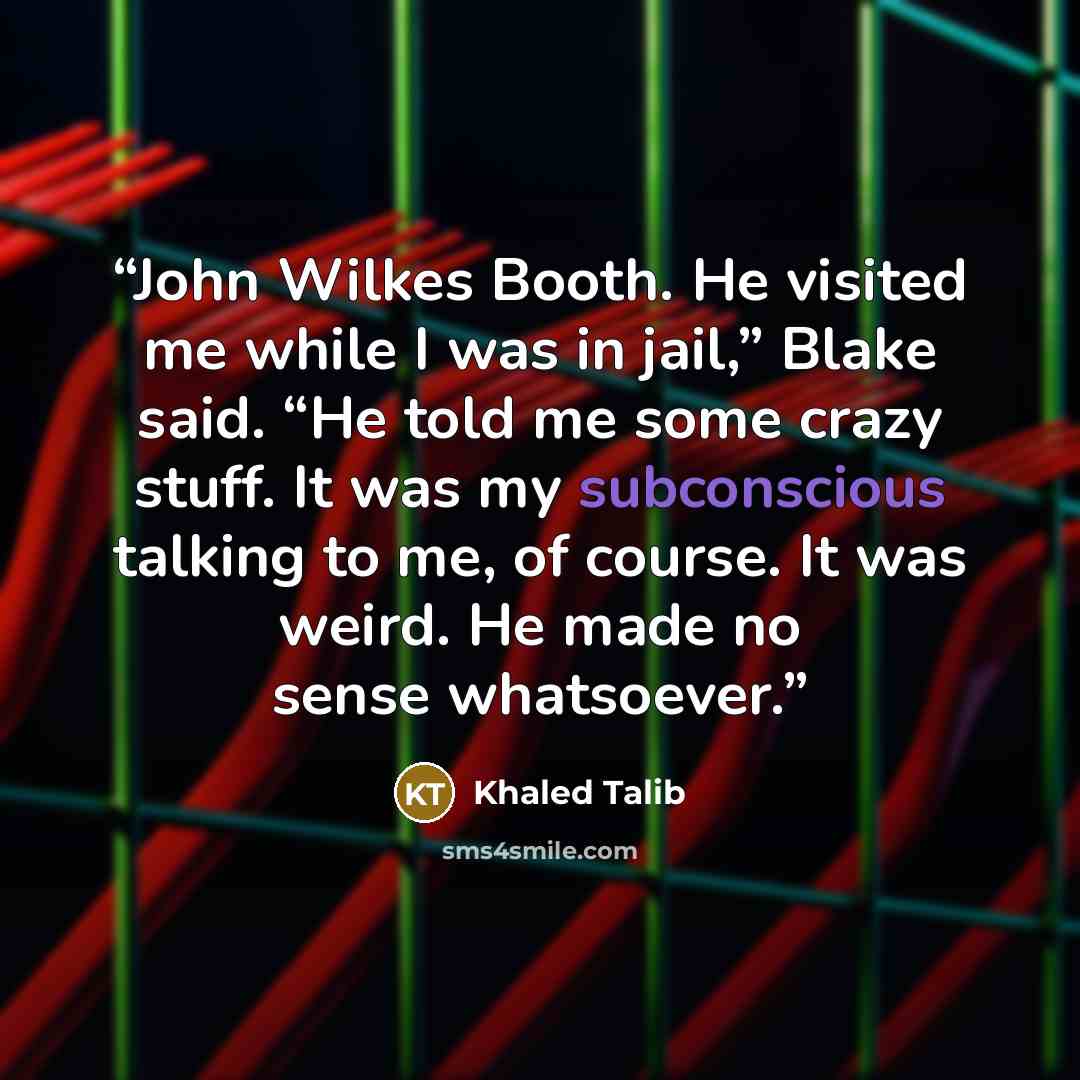 “John Wilkes Booth. He visited me while I was in jail,” Blake said. “He told me some crazy stuff. It was my subconscious talking to me, of course. It was weird. He made no sense whatsoever.” quote by Khaled Talib