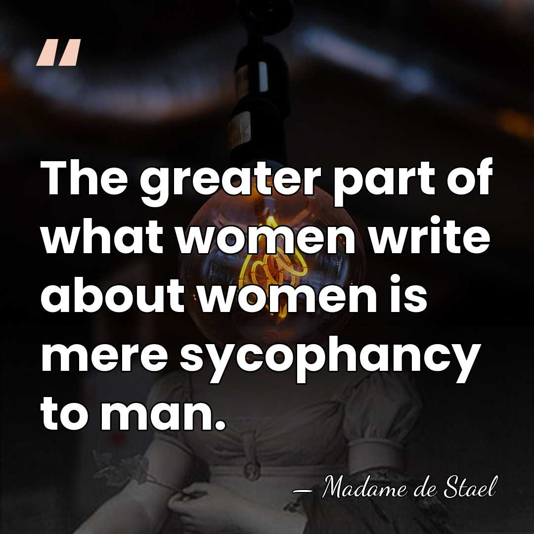 The greater part of what women write about women is mere sycophancy&hellip; - Madame de Stael