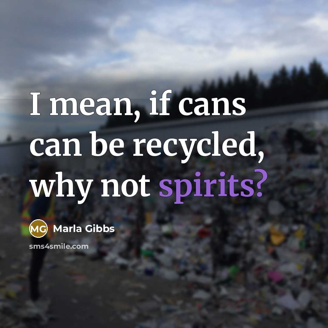 “I mean, if cans can be recycled, why not spirits?” quote by Marla Gibbs