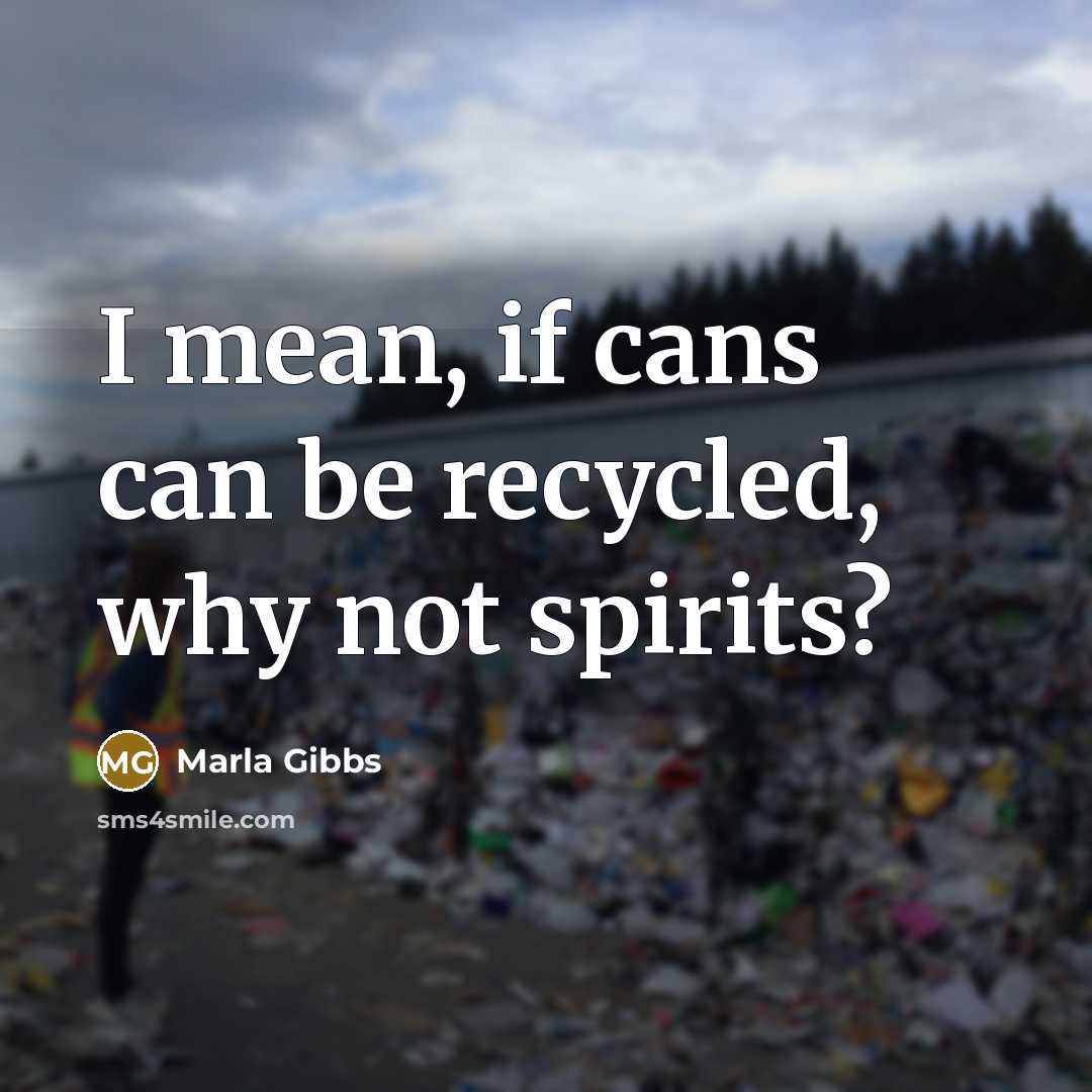 “I mean, if cans can be recycled, why not spirits?…” quote by Marla Gibbs