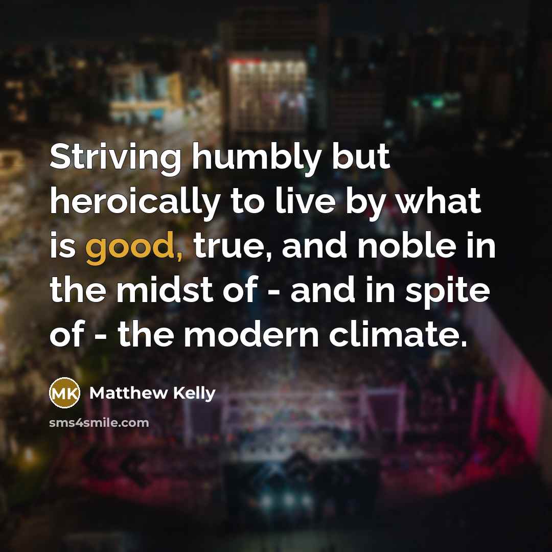 “Striving humbly but heroically to live by what is good,…” quote by Matthew Kelly