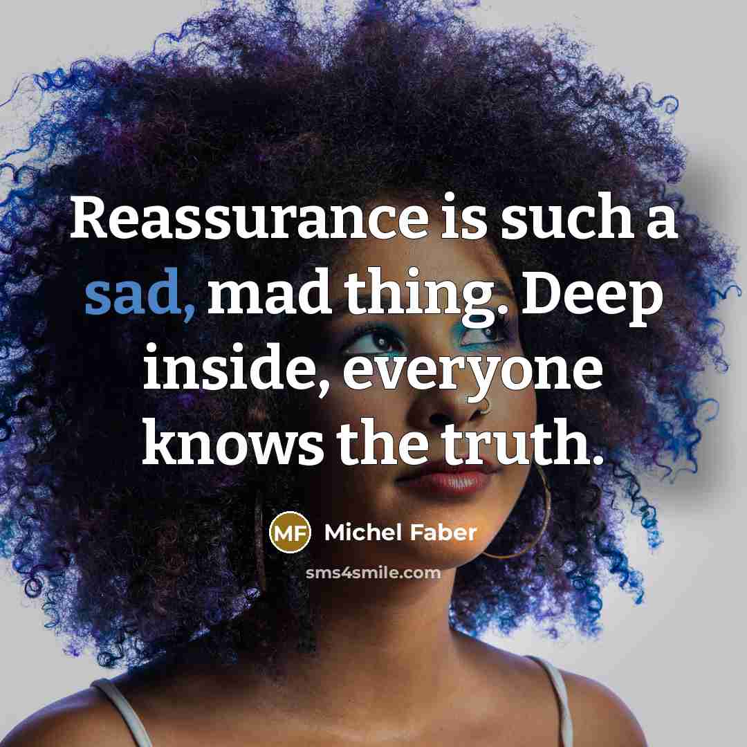 “Reassurance is such a sad, mad thing. Deep inside, everyone…” quote by Michel Faber