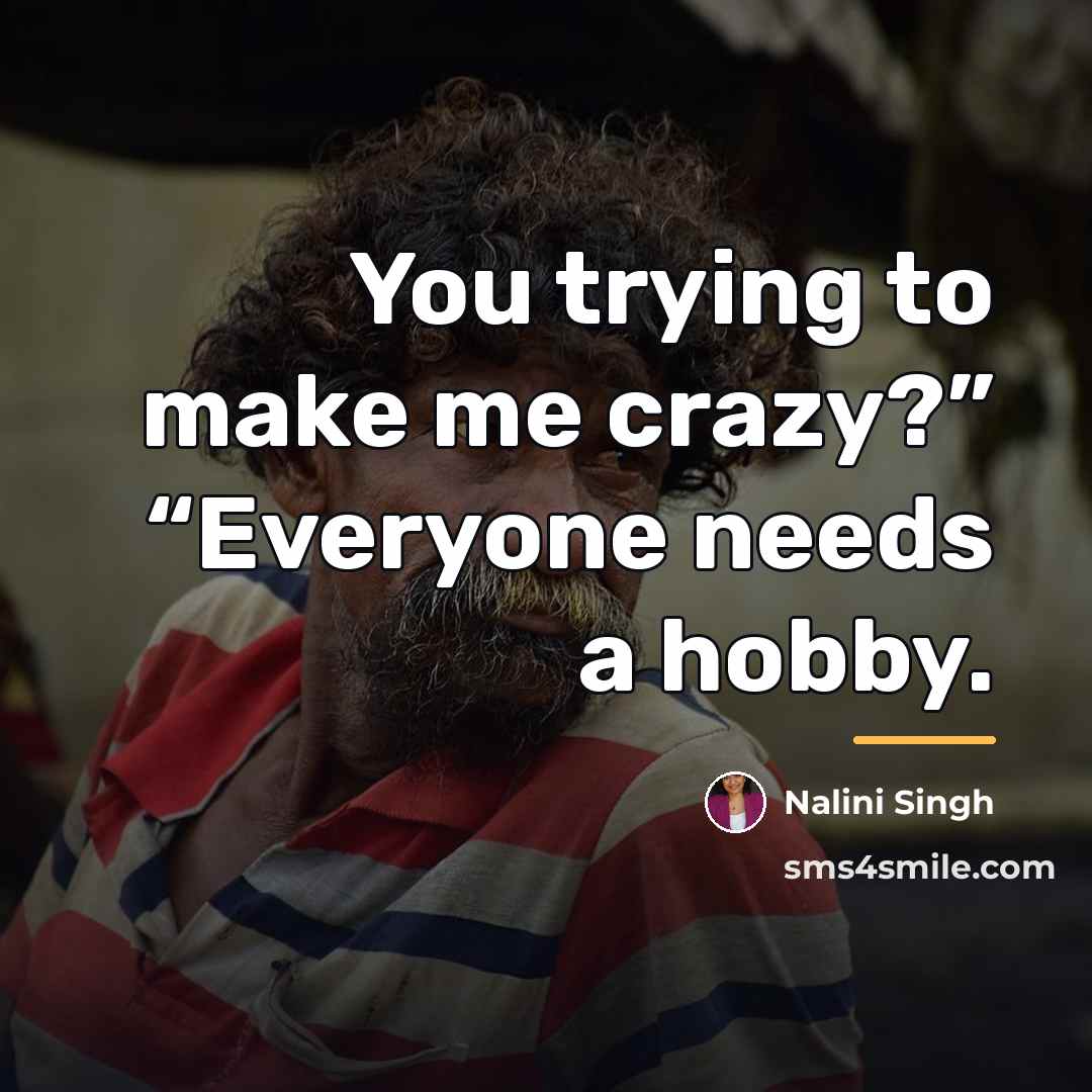“You trying to make me crazy?” “Everyone needs a hobby.…” quote by Nalini Singh