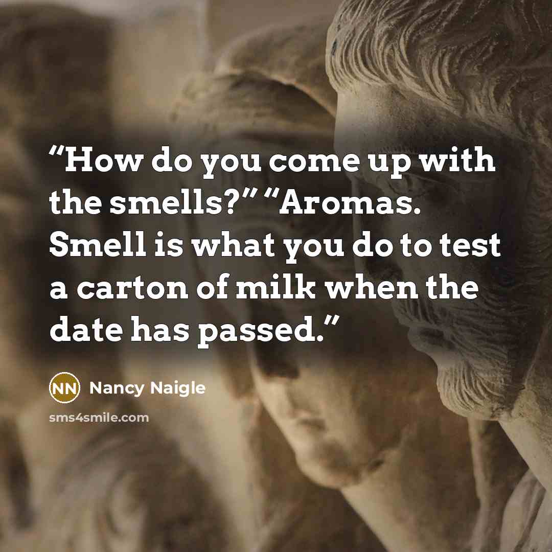“How do you come up with the smells?” “Aromas. Smell is what you do to test a carton of milk when the date has passed.” quote by Nancy Naigle