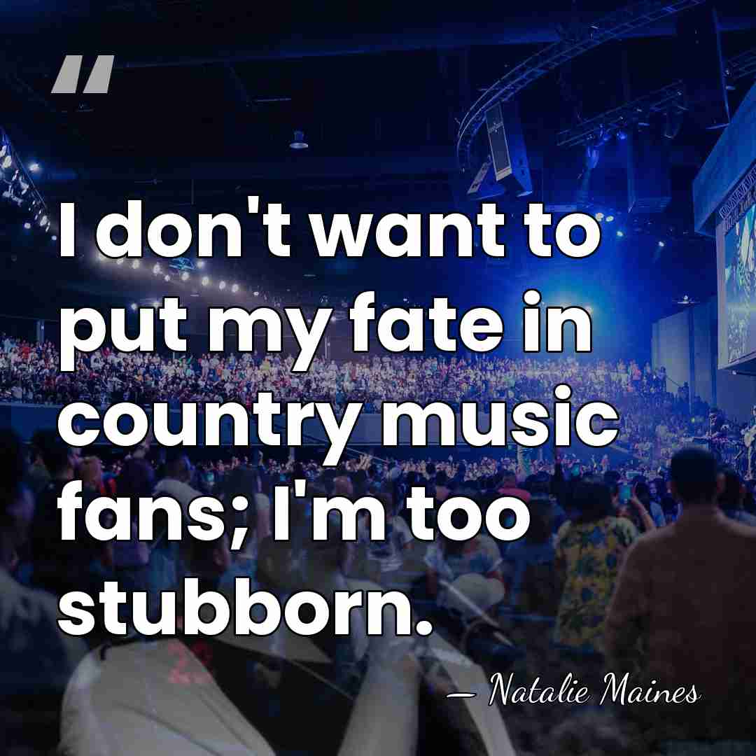 I don't want to put my fate in country music fans; I'm&hellip; - Natalie Maines