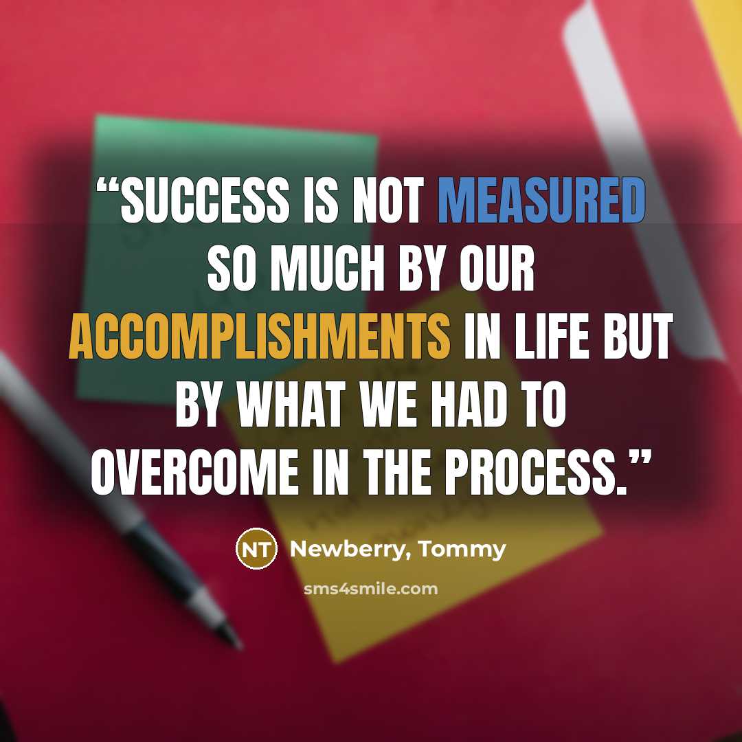 “success is not measured so much by our accomplishments in life but by what we had to overcome in the process.” quote by Newberry, Tommy