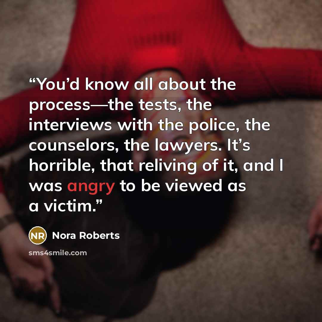 “You’d know all about the process—the tests, the interviews with the police, the counselors, the lawyers. It’s horrible, that reliving of it, and I was angry to be viewed as a victim.” quote by Nora Roberts