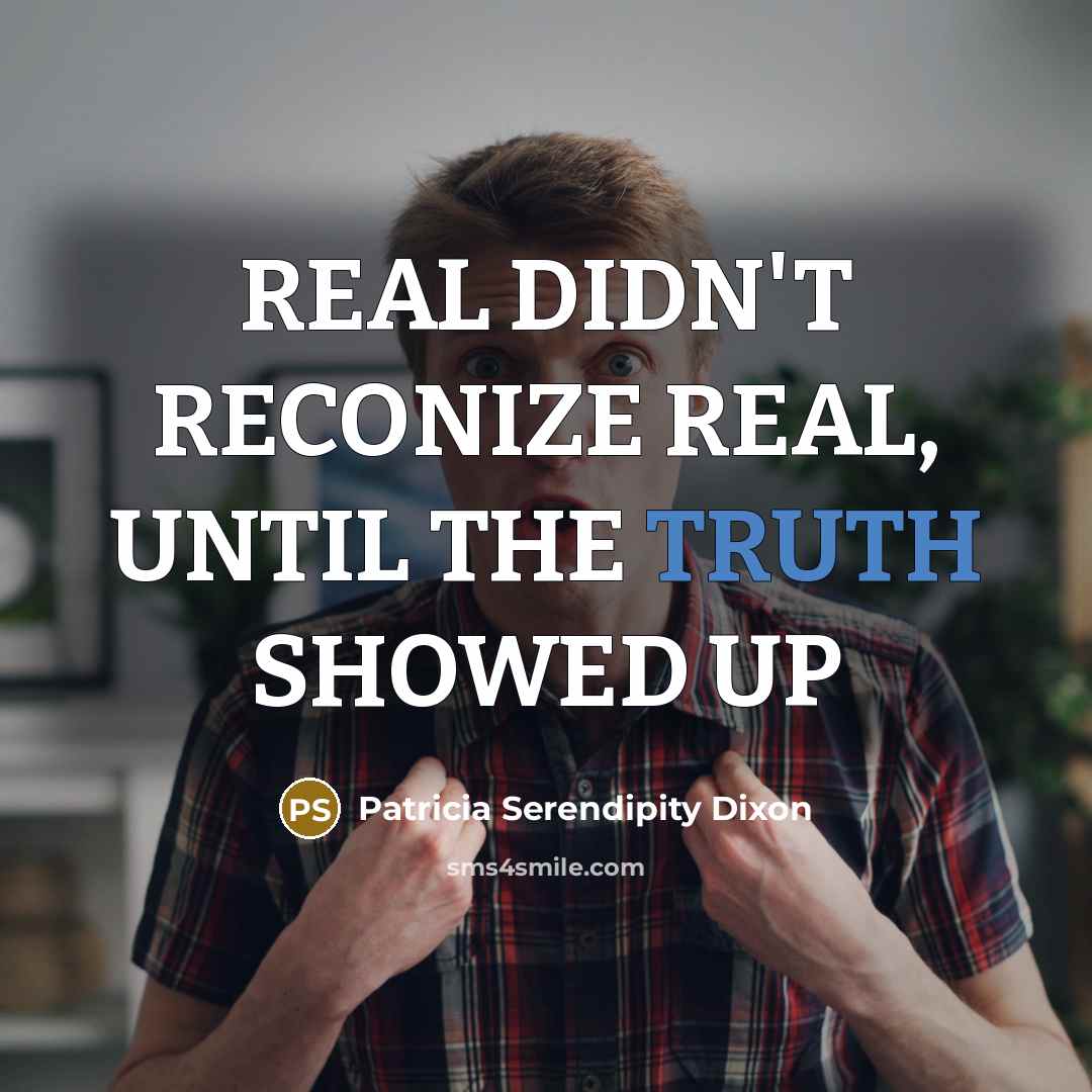 “REAL DIDN'T RECONIZE REAL, UNTIL THE TRUTH SHOWED UP…” quote by Patricia Serendipity Dixon