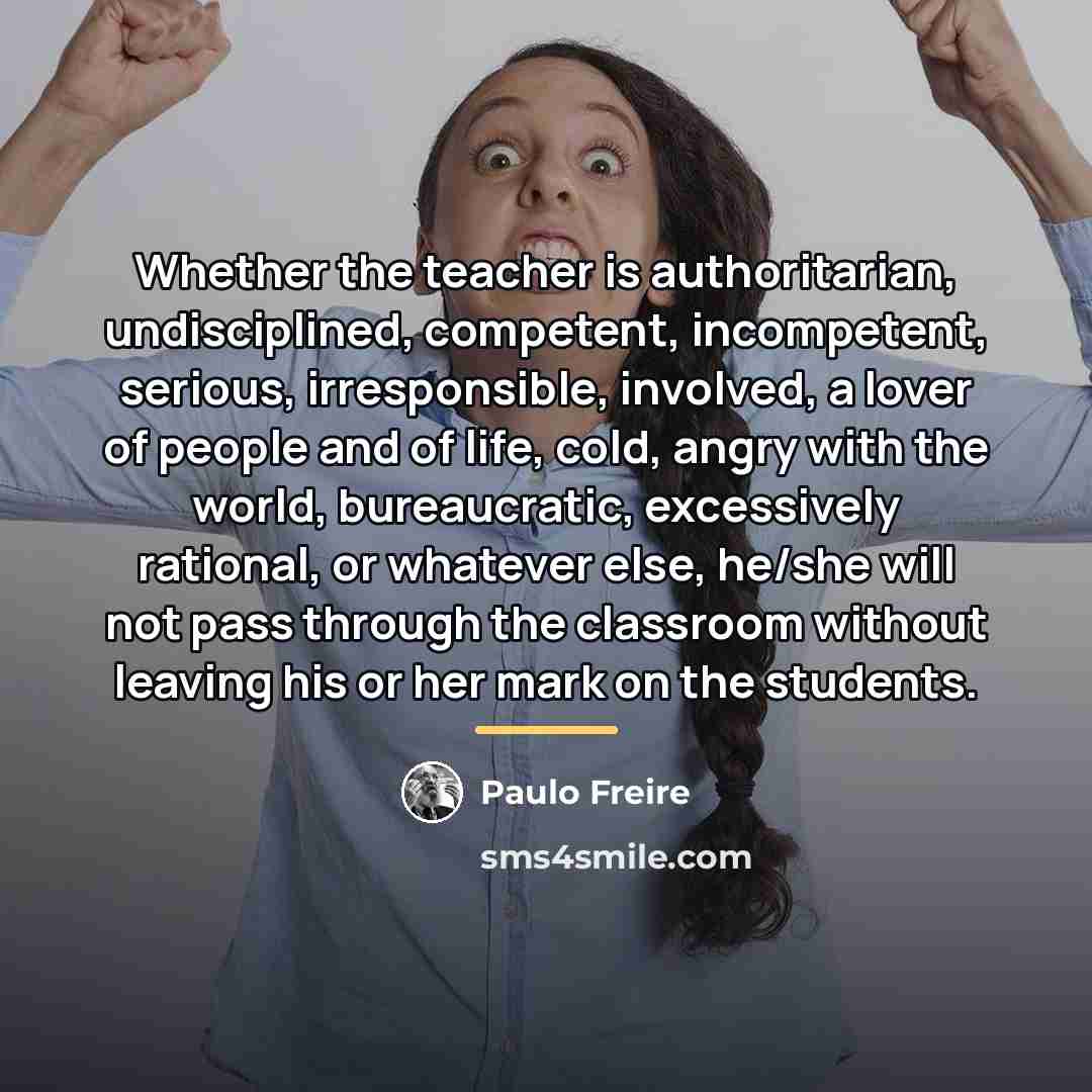 “Whether the teacher is authoritarian, undisciplined, competent, incompetent, serious, irresponsible,…” quote by Paulo Freire