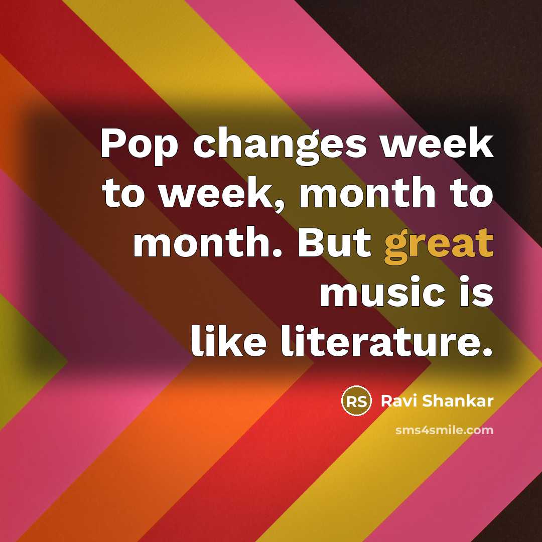 “Pop changes week to week, month to month. But great…” quote by Ravi Shankar