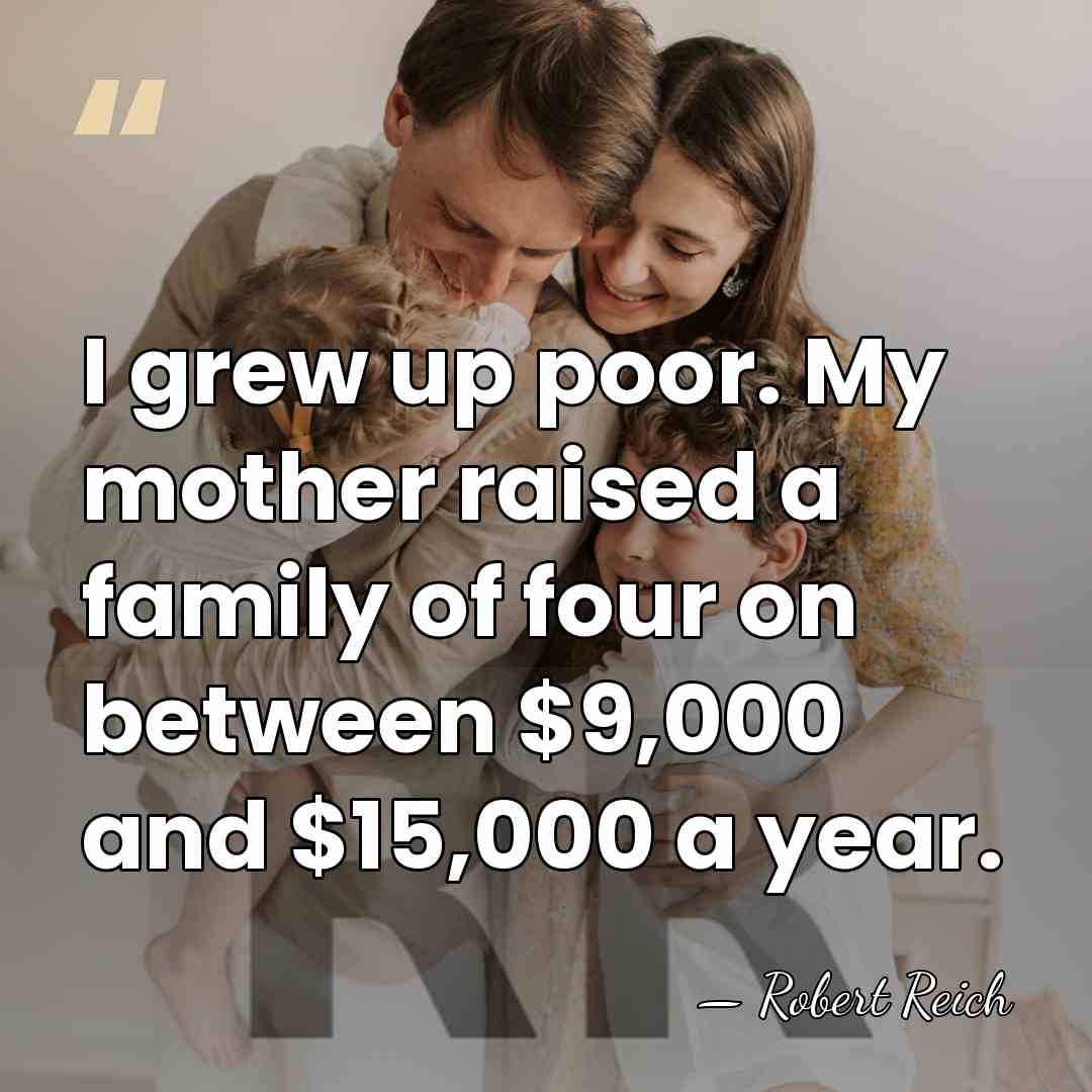 I grew up poor. My mother raised a family of four on&hellip; - Robert Reich