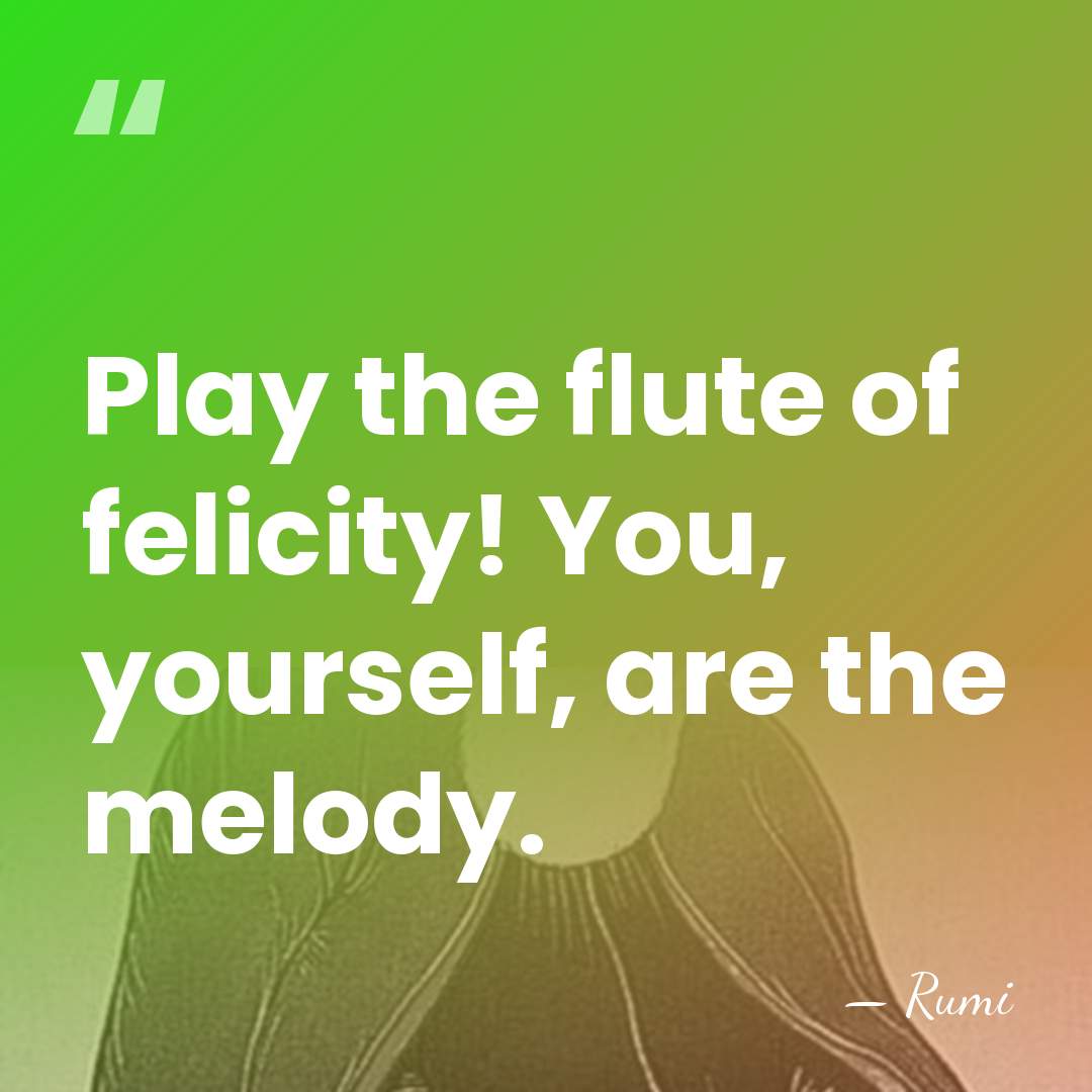 Play the flute of felicity! You, yourself, are the melody. - Rumi