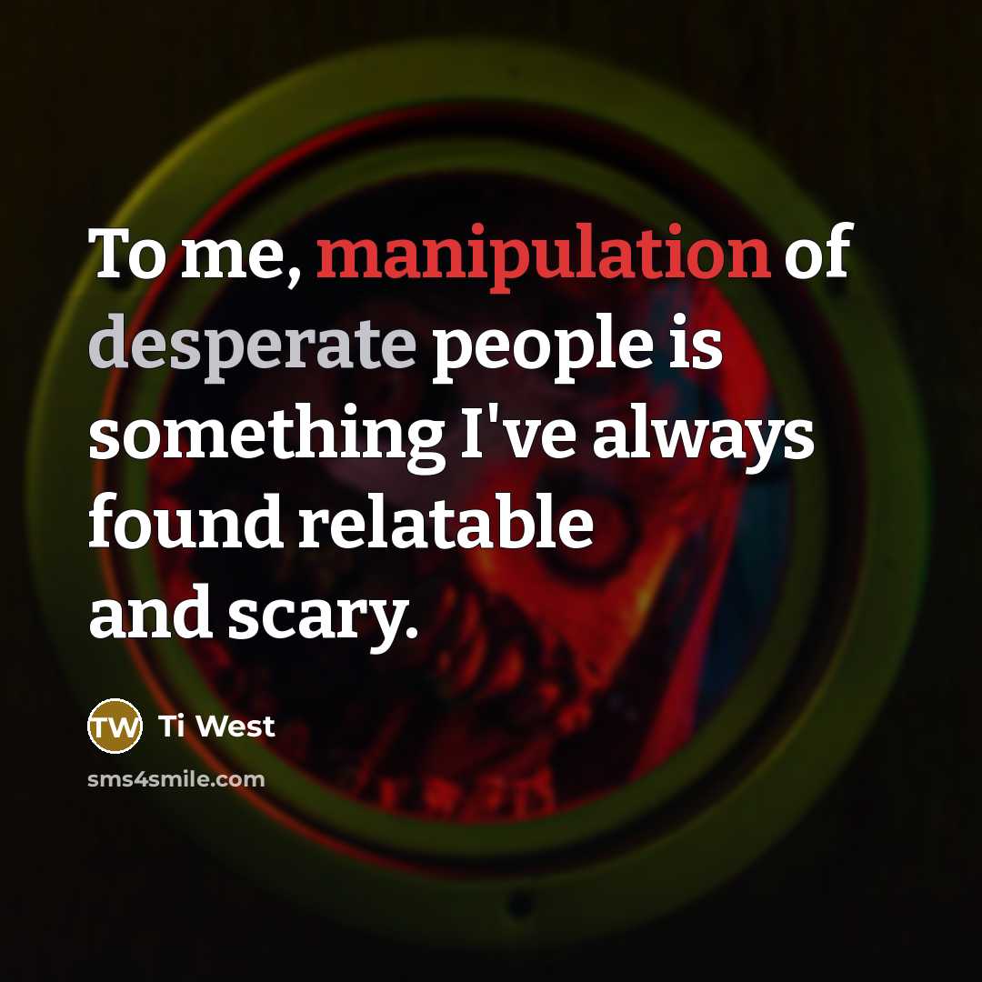 “To me, manipulation of desperate people is something I've always…” quote by Ti West
