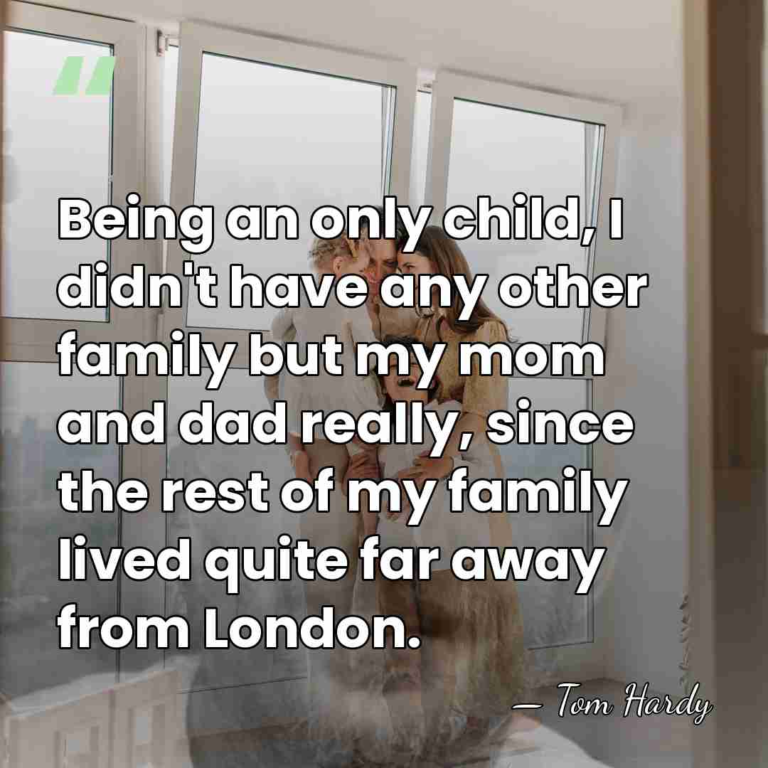 Being an only child, I didn't have any other family but my&hellip; - Tom Hardy