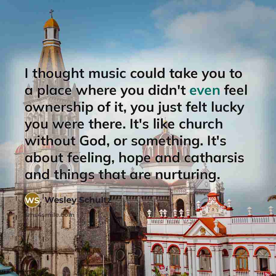 “I thought music could take you to a place where…” quote by Wesley Schultz