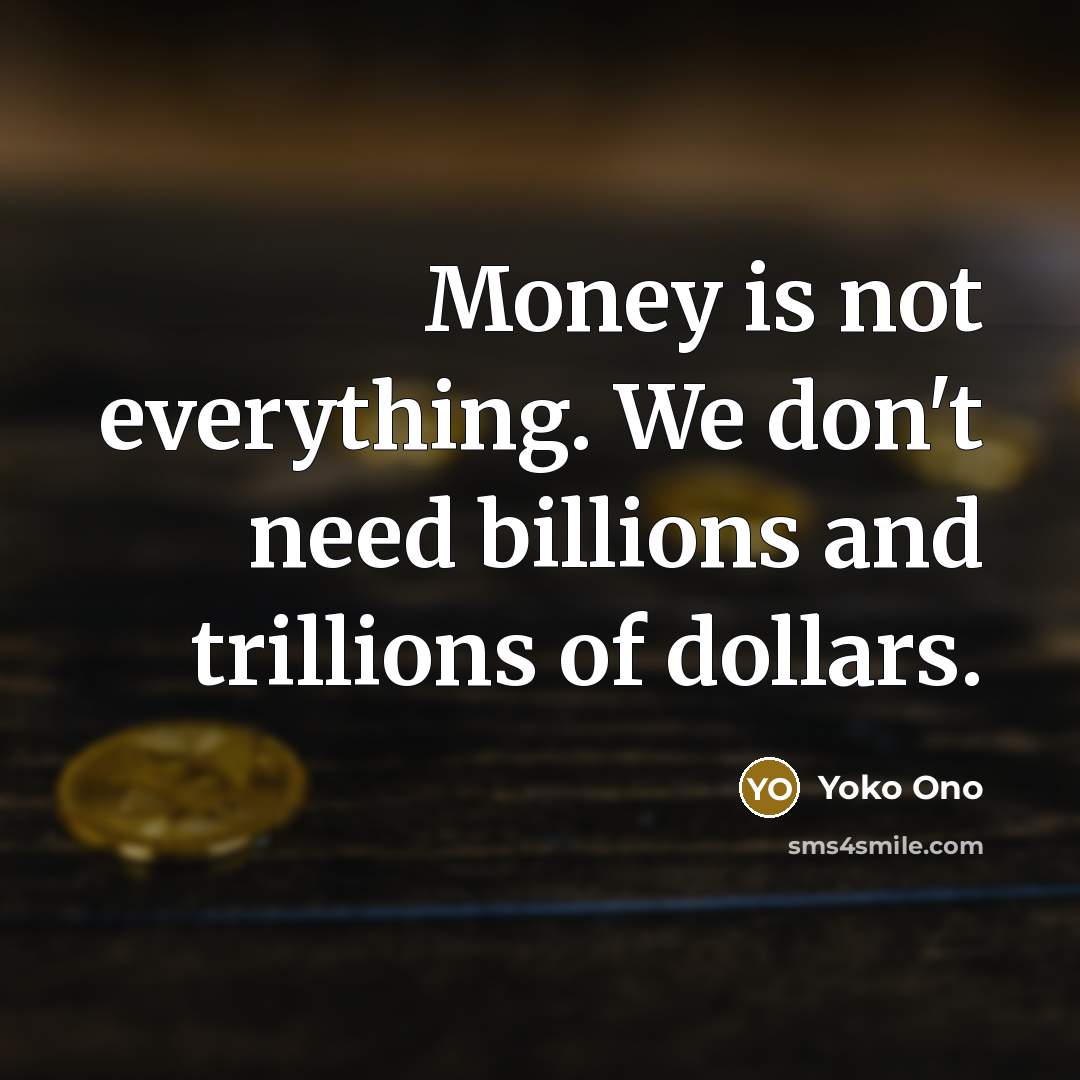 “Money is not everything. We don't need billions and trillions…” quote by Yoko Ono
