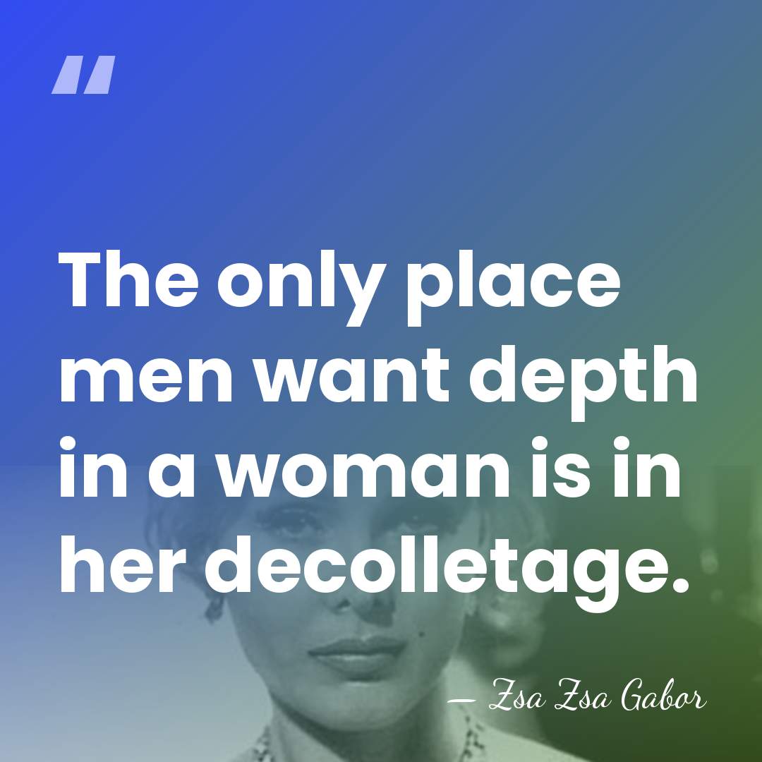 The only place men want depth in a woman is in her&hellip; - Zsa Zsa Gabor