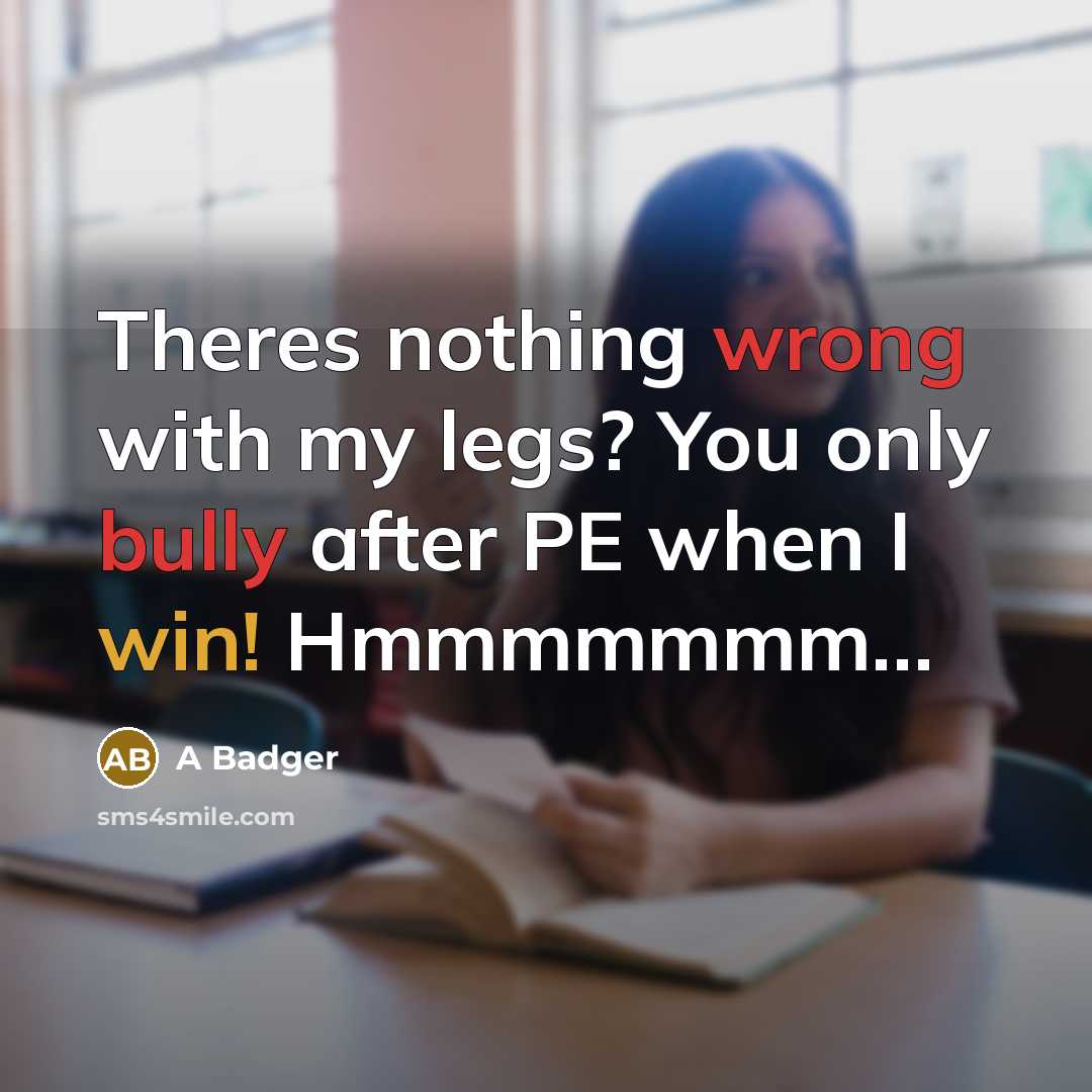 “Theres nothing wrong with my legs? You only bully after PE when I win! Hmmmmmmm…” quote by A Badger