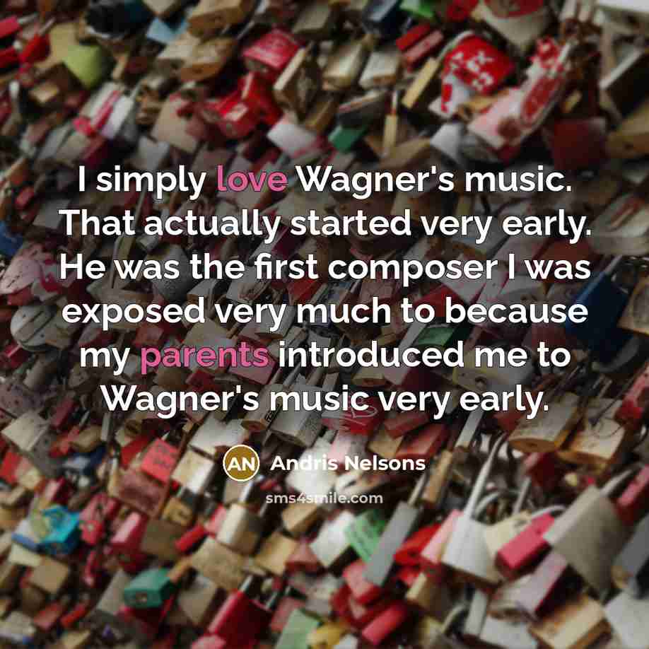“I simply love Wagner's music. That actually started very early. He was the first composer I was exposed very much to because my parents introduced me to Wagner's music very early.” quote by Andris Nelsons
