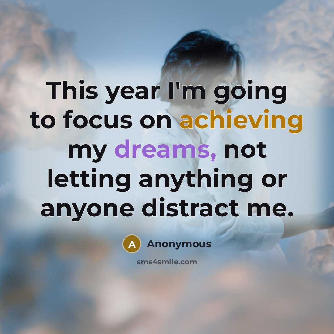 “This year I'm going to focus on achieving my dreams, not letting anything or anyone distract me.” quote by Anonymous