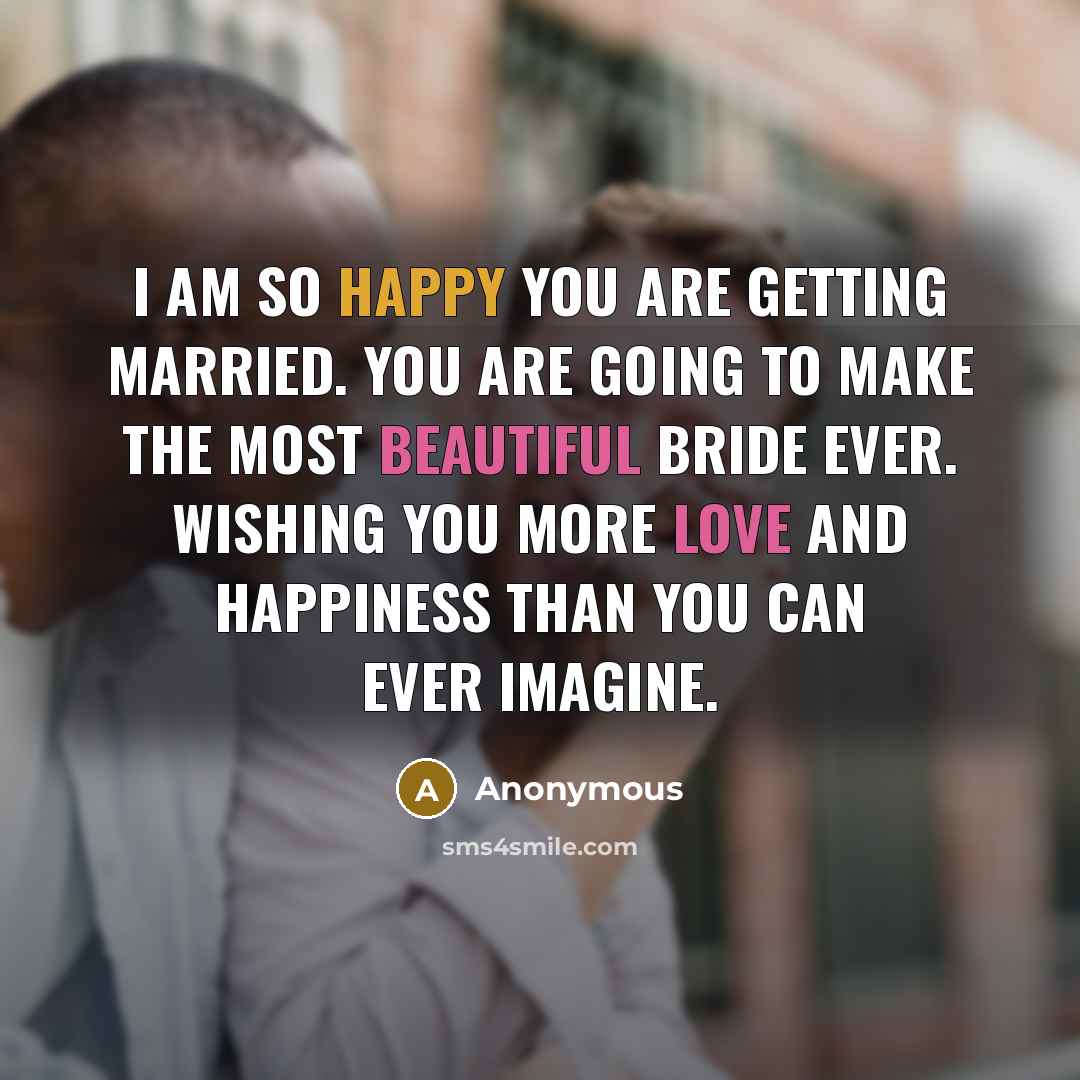 “I am so happy you are getting married. You are going to make the most beautiful bride ever. Wishing you more love and happiness than you can ever imagine.” quote by Anonymous