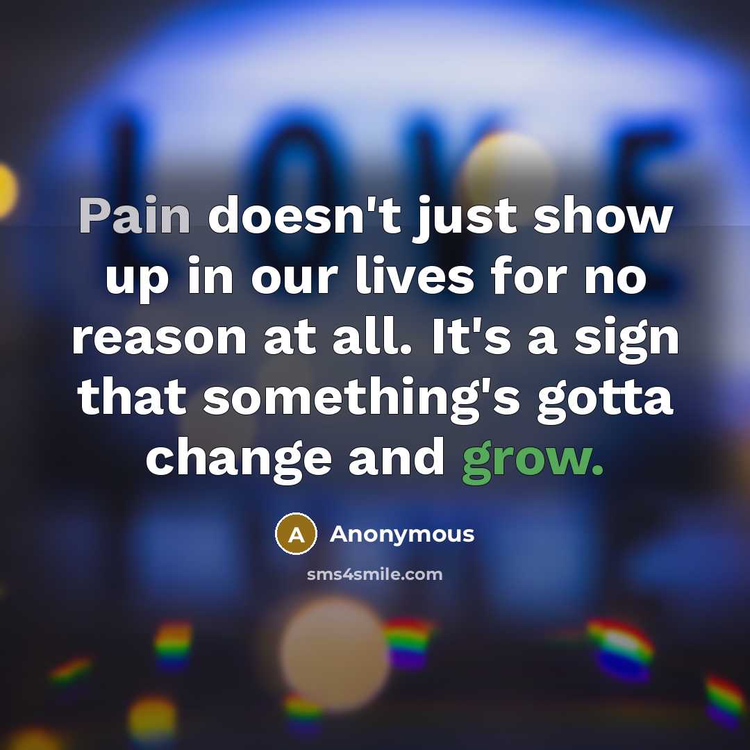 “Pain doesn't just show up in our lives for no reason at all. It's a sign that something's gotta change and grow.” quote by Anonymous