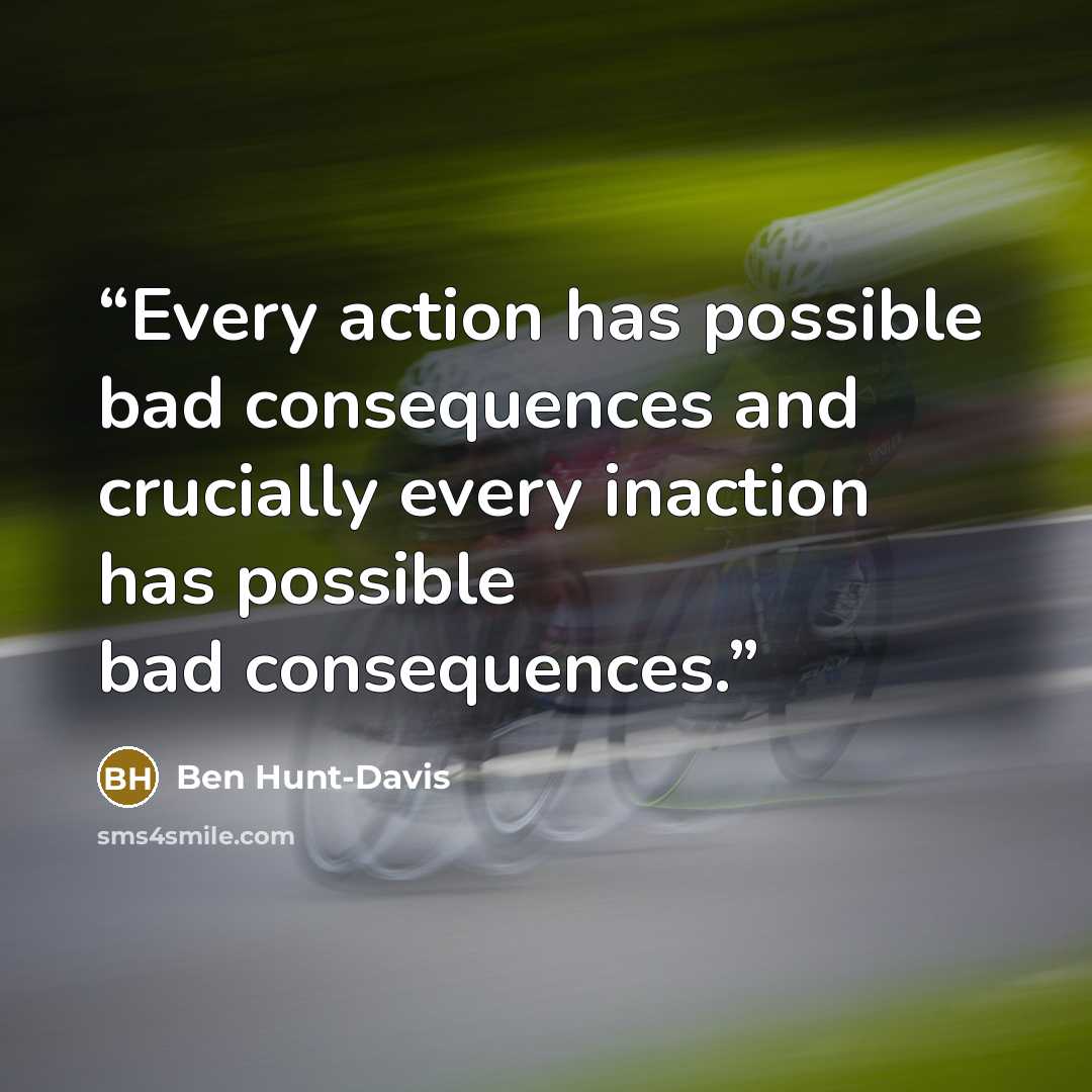 “Every action has possible bad consequences and crucially every inaction has possible bad consequences.” quote by Ben Hunt-Davis