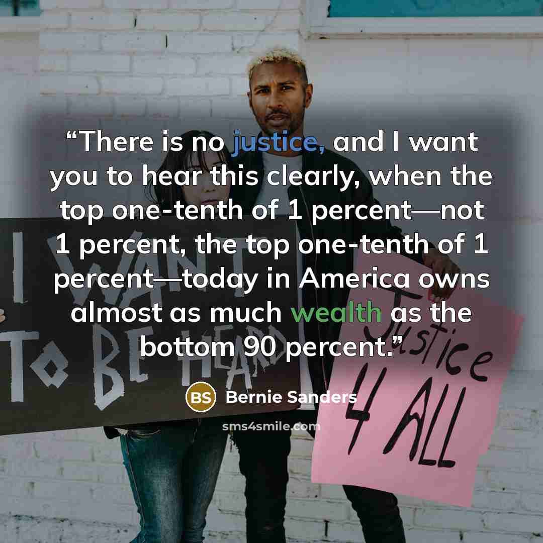 “There is no justice, and I want you to hear this clearly, when the top one-tenth of 1 percent—not 1 percent, the top one-tenth of 1 percent—today in America owns almost as much wealth as the bottom 90 percent.” quote by Bernie Sanders