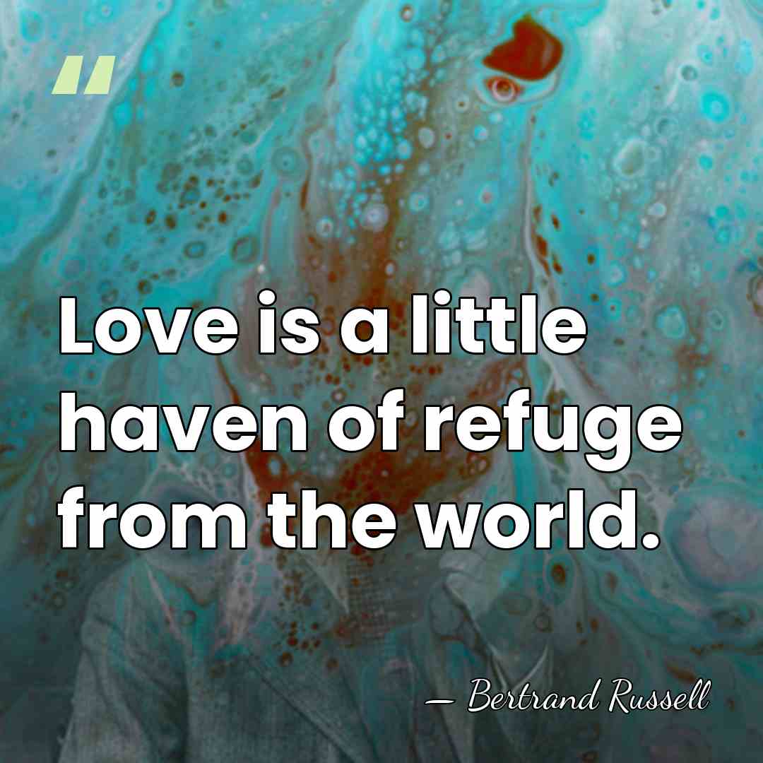 Love is a little haven of refuge from the world. - Bertrand Russell