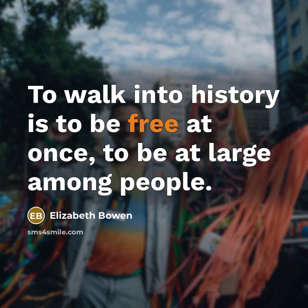 “To walk into history is to be free at once,…” quote by Elizabeth Bowen
