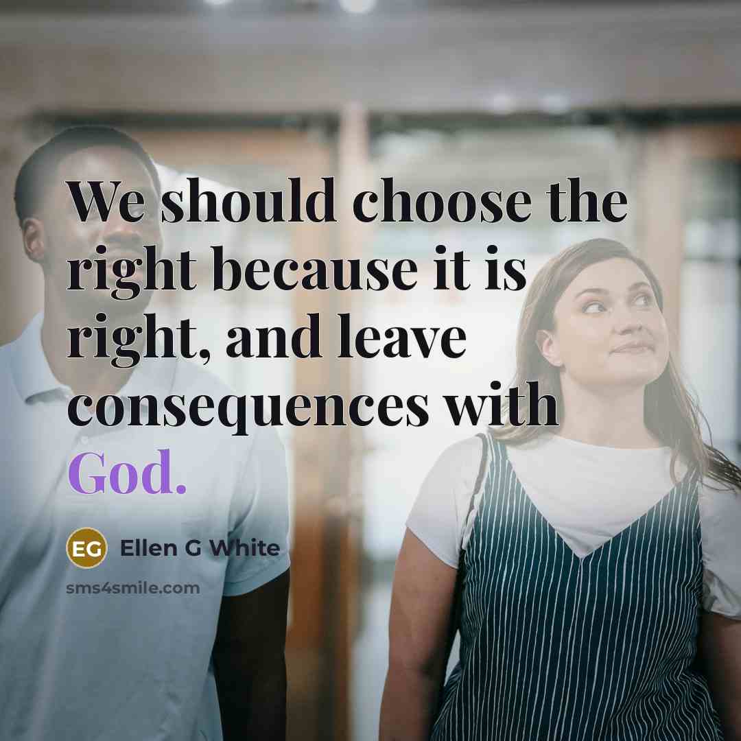 “We should choose the right because it is right, and leave consequences with God.” quote by Ellen G White