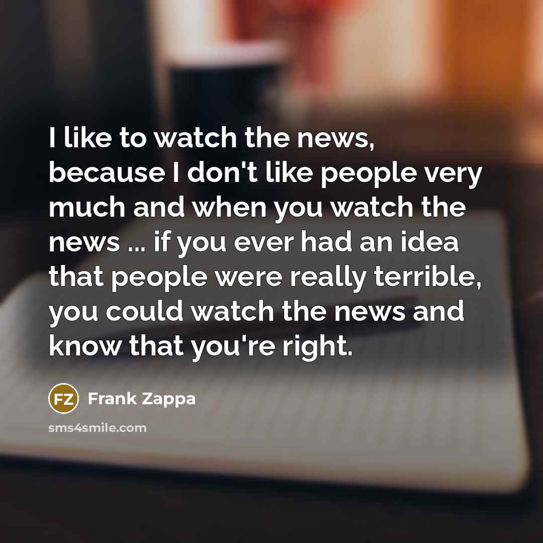 “I like to watch the news, because I don't like…” quote by Frank Zappa
