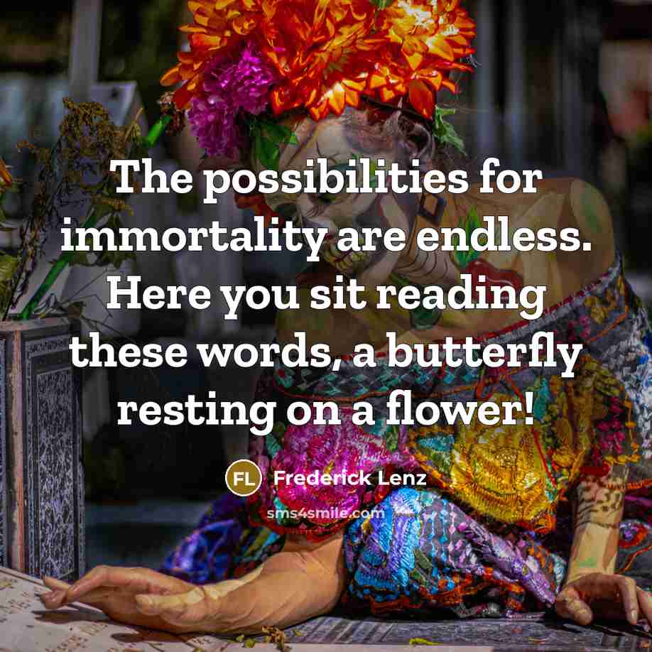 “The possibilities for immortality are endless. Here you sit reading…” quote by Frederick Lenz