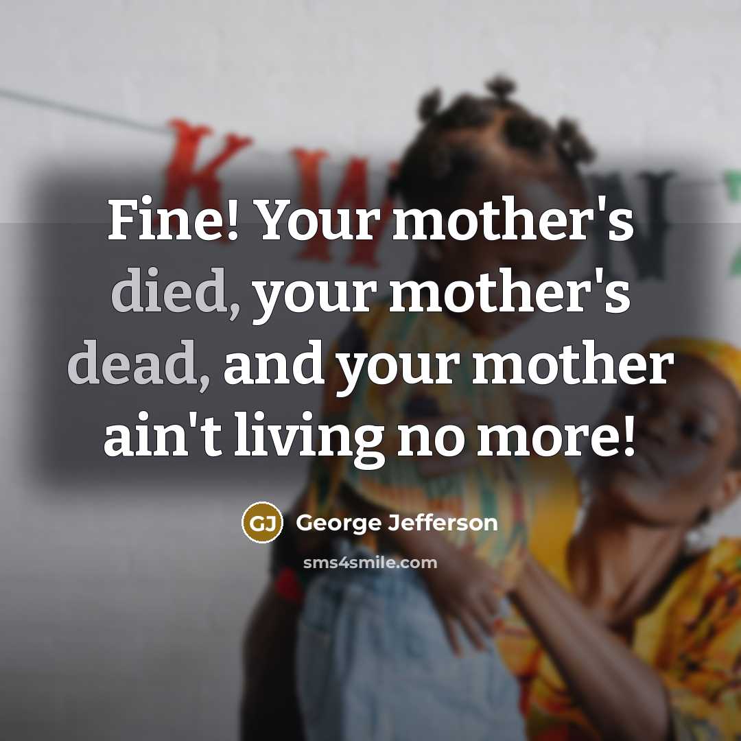 “Fine! Your mother's died, your mother's dead, and your mother ain't living no more!” quote by George Jefferson