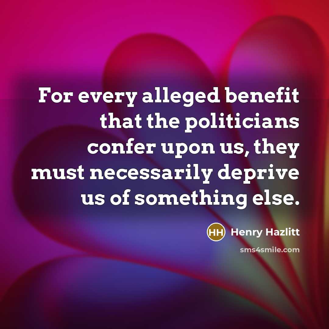“For every alleged benefit that the politicians confer upon us,…” quote by Henry Hazlitt