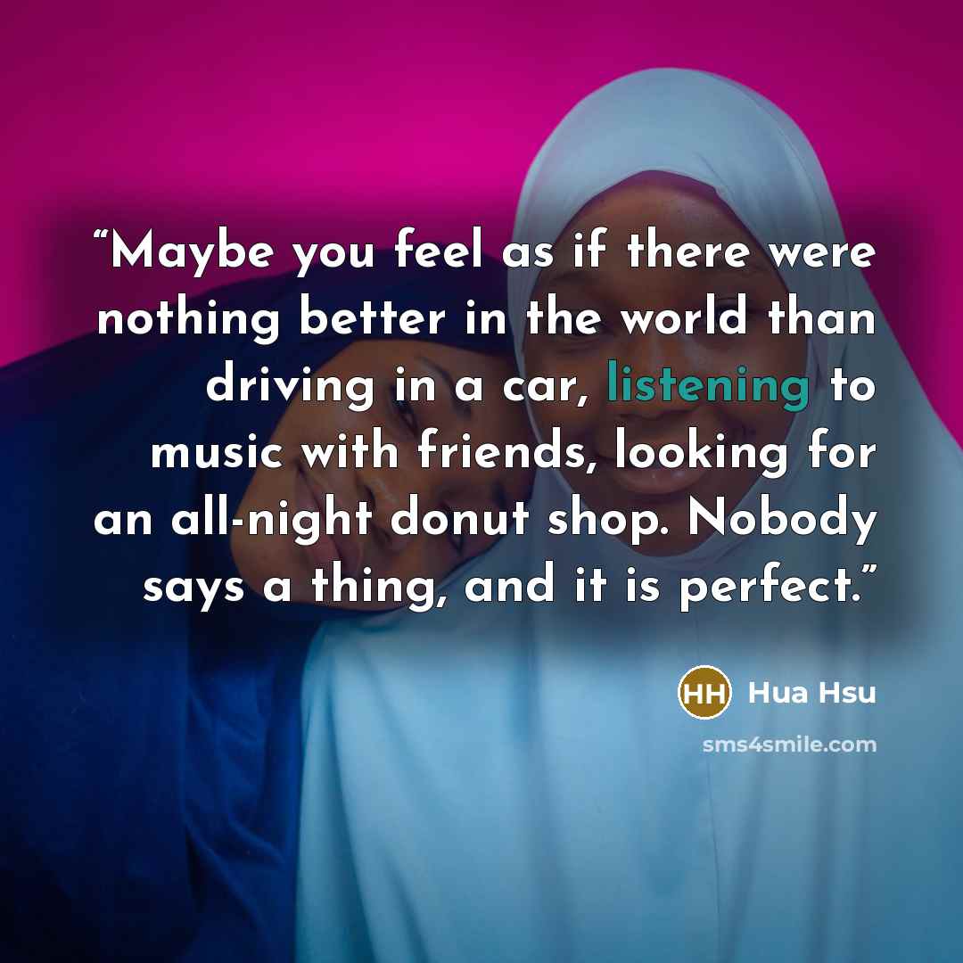 “Maybe you feel as if there were nothing better in the world than driving in a car, listening to music with friends, looking for an all-night donut shop. Nobody says a thing, and it is perfect.” quote by Hua Hsu