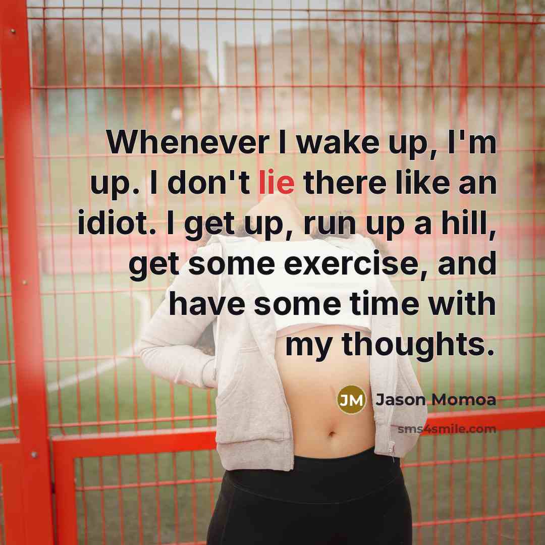 “Whenever I wake up, I'm up. I don't lie there like an idiot. I get up, run up a hill, get some exercise, and have some time with my thoughts.” quote by Jason Momoa