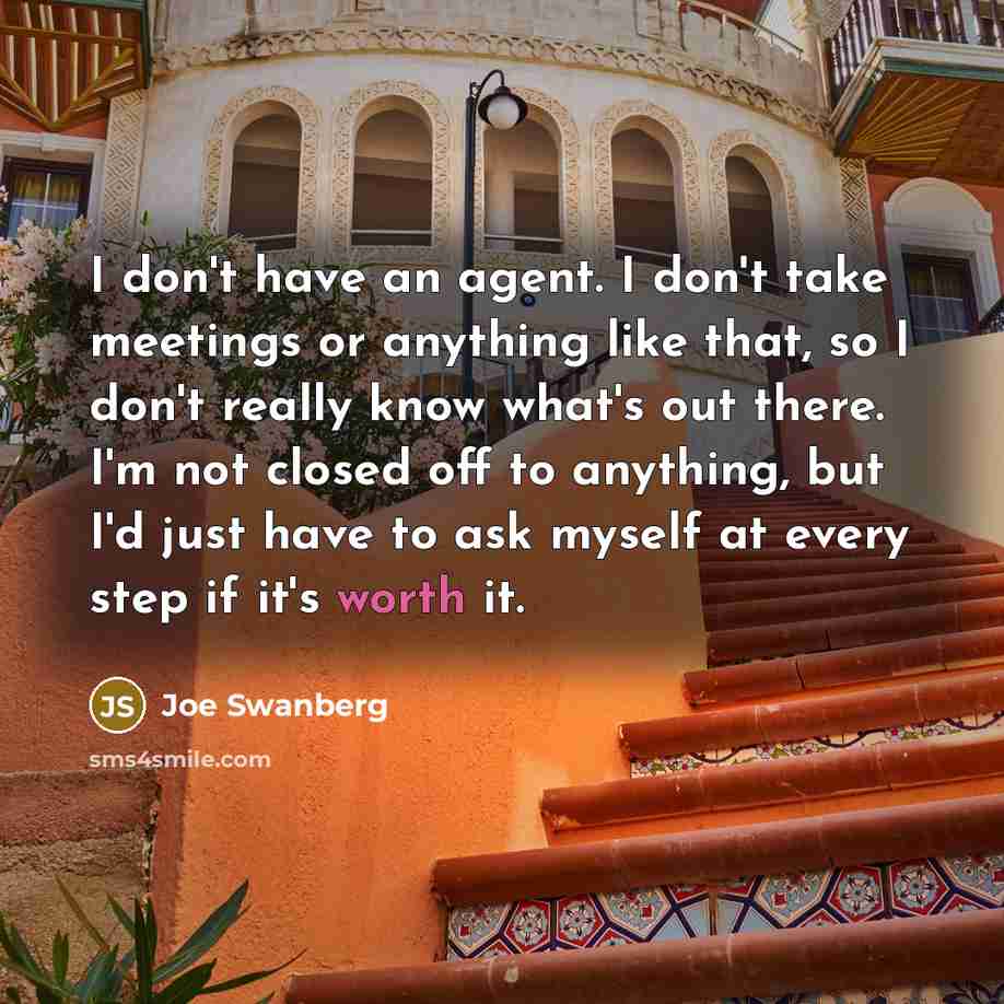 “I don't have an agent. I don't take meetings or anything like that, so I don't really know what's out there. I'm not closed off to anything, but I'd just have to ask myself at every step if it's worth it.” quote by Joe Swanberg