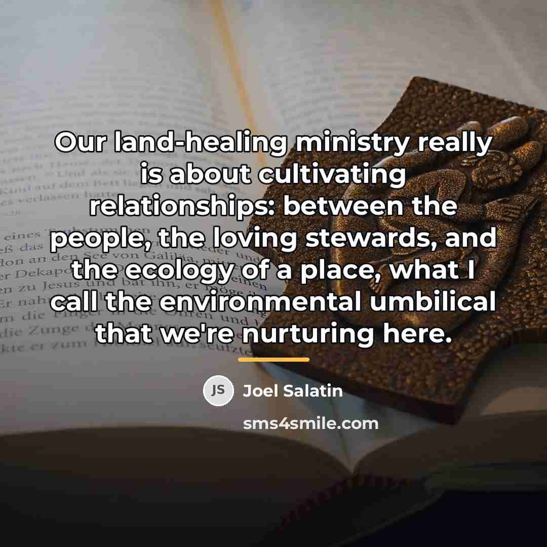 “Our land-healing ministry really is about cultivating relationships: between the…” quote by Joel Salatin