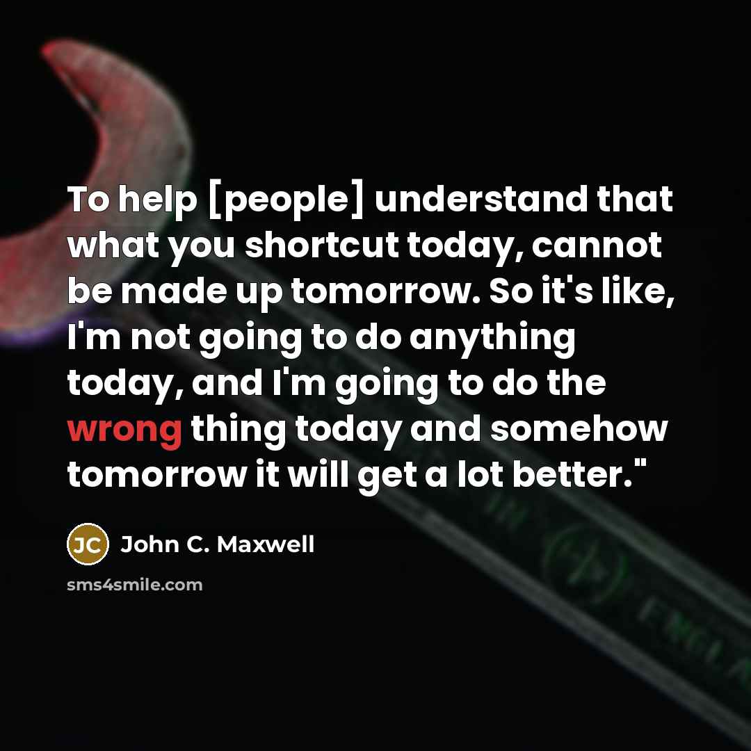 “To help [people] understand that what you shortcut today, cannot…” quote by John C. Maxwell