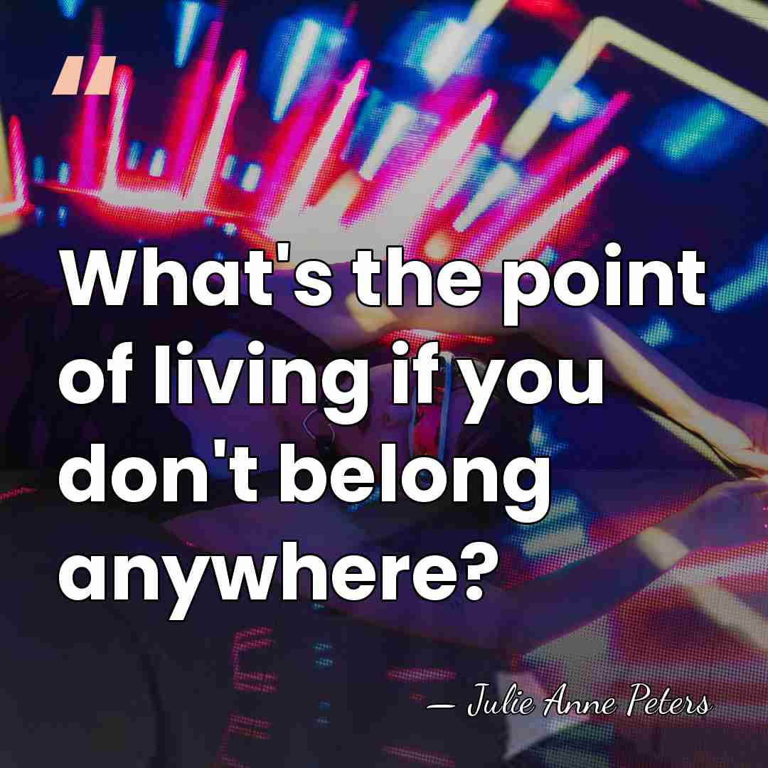 What's the point of living if you don't belong anywhere? - Julie Anne Peters