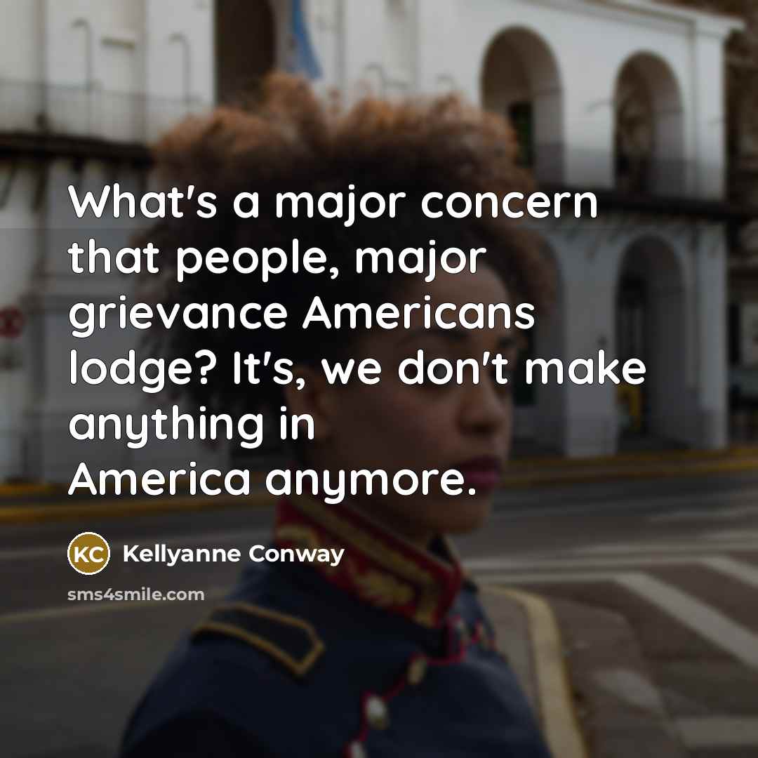 “What's a major concern that people, major grievance Americans lodge?…” quote by Kellyanne Conway